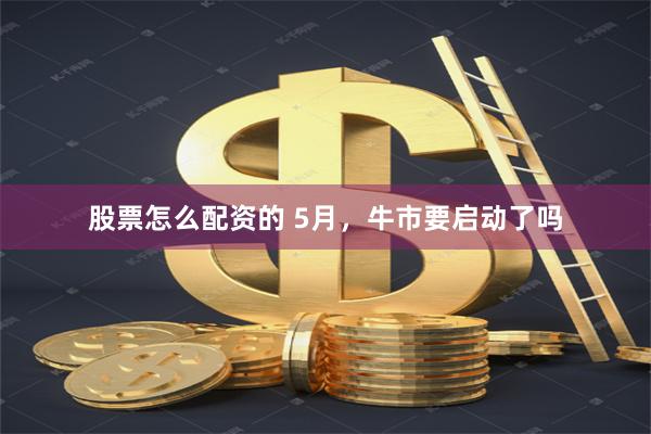股票怎么配资的 5月，牛市要启动了吗