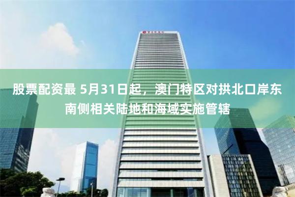 股票配资最 5月31日起，澳门特区对拱北口岸东南侧相关陆地和海域实施管辖