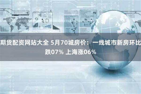 期货配资网站大全 5月70城房价：一线城市新房环比跌07% 上海涨06%