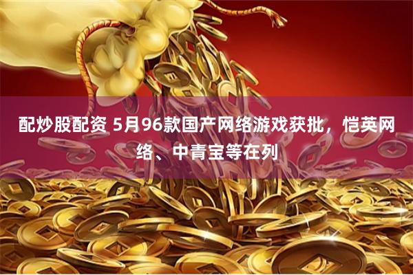 配炒股配资 5月96款国产网络游戏获批，恺英网络、中青宝等在列