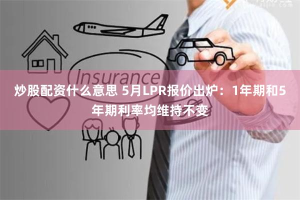 炒股配资什么意思 5月LPR报价出炉：1年期和5年期利率均维持不变