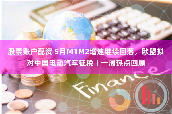 股票账户配资 5月M1M2增速继续回落，欧盟拟对中国电动汽车征税丨一周热点回顾
