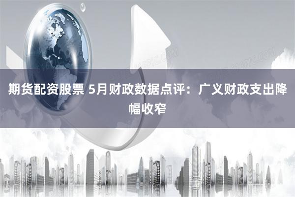 期货配资股票 5月财政数据点评：广义财政支出降幅收窄