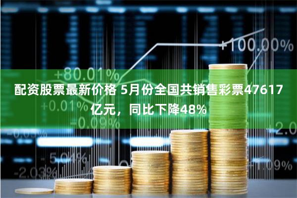 配资股票最新价格 5月份全国共销售彩票47617亿元，同比下降48%