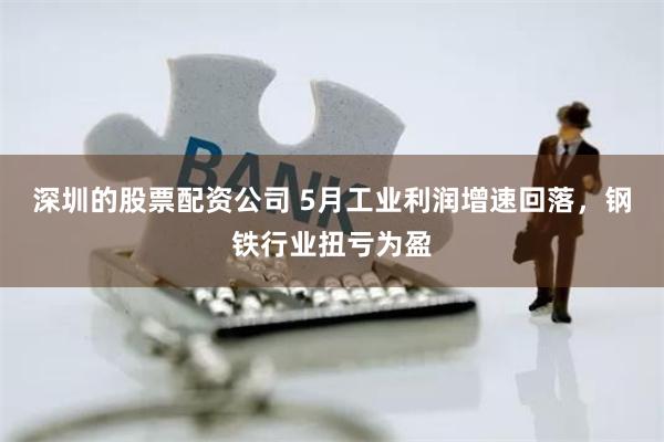 深圳的股票配资公司 5月工业利润增速回落，钢铁行业扭亏为盈