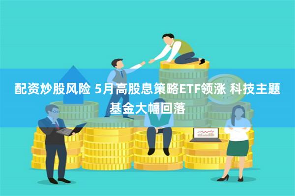 配资炒股风险 5月高股息策略ETF领涨 科技主题基金大幅回落