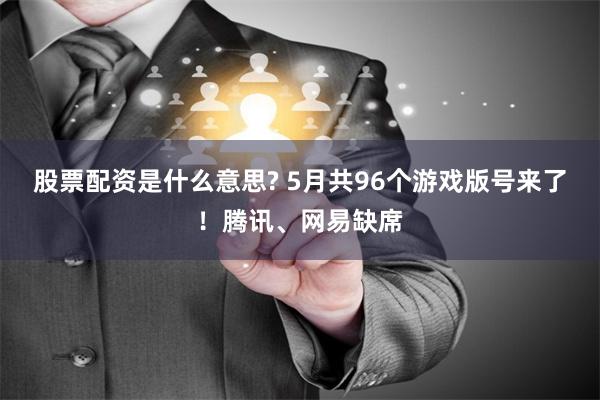 股票配资是什么意思? 5月共96个游戏版号来了！腾讯、网易缺席