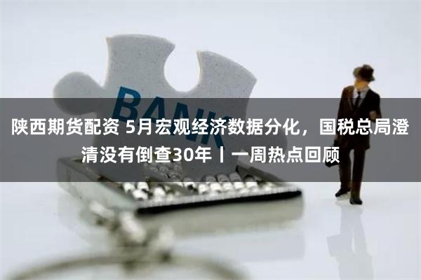 陕西期货配资 5月宏观经济数据分化，国税总局澄清没有倒查30年丨一周热点回顾