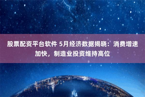 股票配资平台软件 5月经济数据揭晓：消费增速加快，制造业投资维持高位