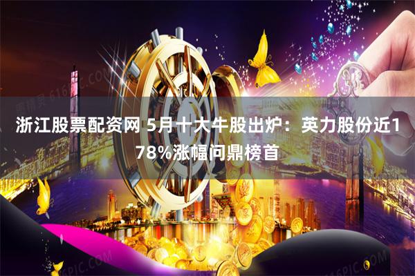 浙江股票配资网 5月十大牛股出炉：英力股份近178%涨幅问鼎榜首