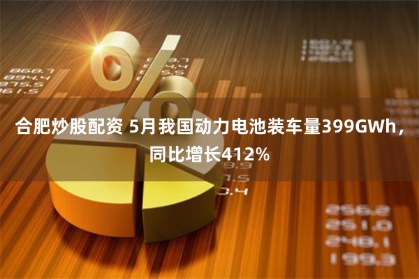合肥炒股配资 5月我国动力电池装车量399GWh，同比增长412%