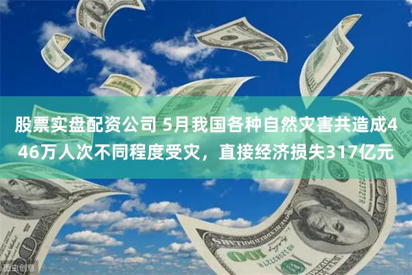 股票实盘配资公司 5月我国各种自然灾害共造成446万人次不同程度受灾，直接经济损失317亿元