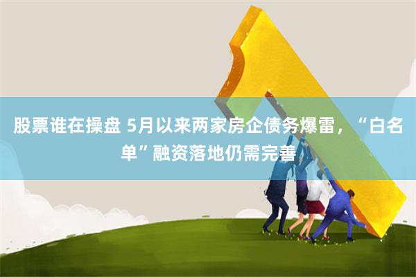 股票谁在操盘 5月以来两家房企债务爆雷，“白名单”融资落地仍需完善
