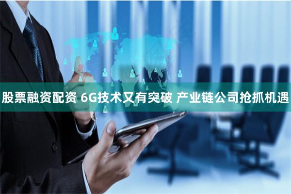 股票融资配资 6G技术又有突破 产业链公司抢抓机遇