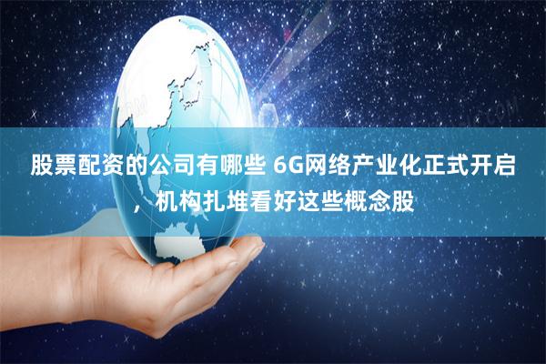 股票配资的公司有哪些 6G网络产业化正式开启，机构扎堆看好这些概念股
