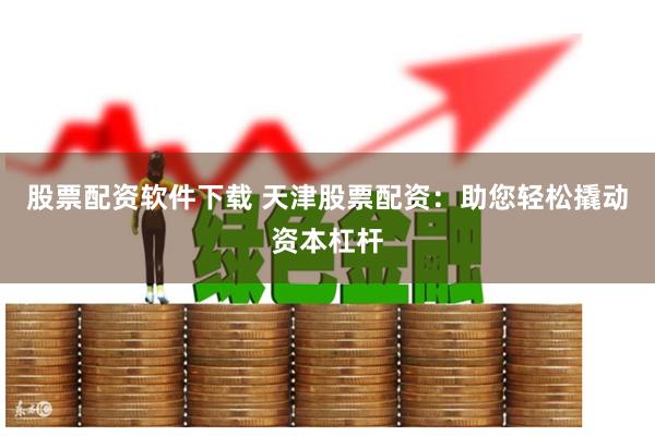 股票配资软件下载 天津股票配资：助您轻松撬动资本杠杆