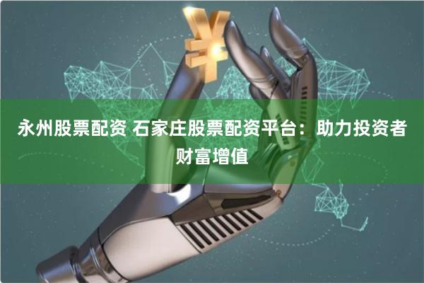 永州股票配资 石家庄股票配资平台：助力投资者财富增值