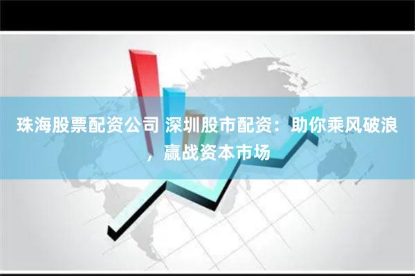 珠海股票配资公司 深圳股市配资：助你乘风破浪，赢战资本市场