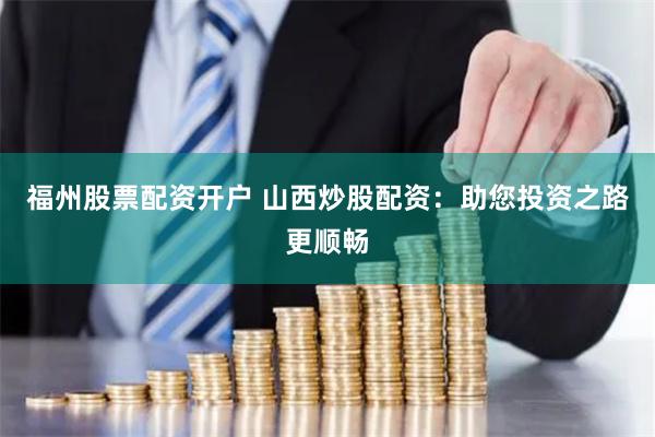 福州股票配资开户 山西炒股配资：助您投资之路更顺畅