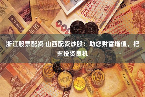 浙江股票配资 山西配资炒股：助您财富增值，把握投资良机