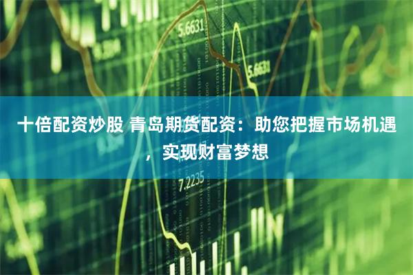 十倍配资炒股 青岛期货配资：助您把握市场机遇，实现财富梦想