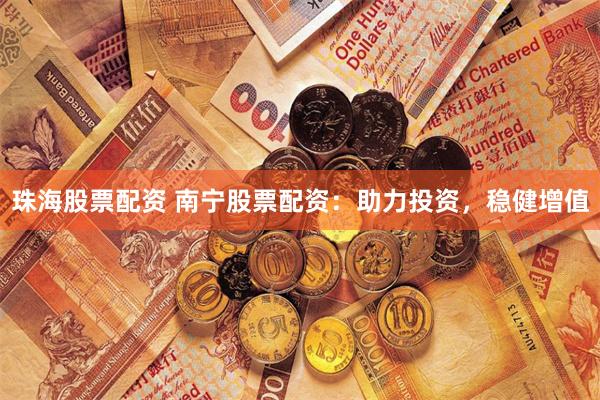 珠海股票配资 南宁股票配资：助力投资，稳健增值