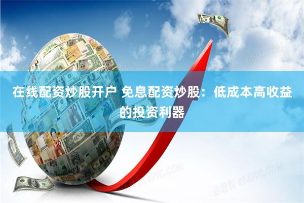 在线配资炒股开户 免息配资炒股：低成本高收益的投资利器