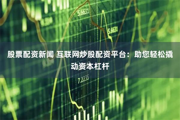 股票配资新闻 互联网炒股配资平台：助您轻松撬动资本杠杆