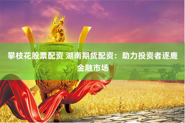 攀枝花股票配资 湖南期货配资：助力投资者逐鹿金融市场