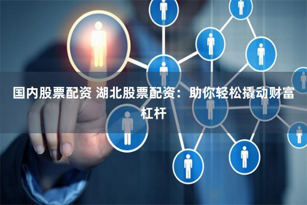 国内股票配资 湖北股票配资：助你轻松撬动财富杠杆