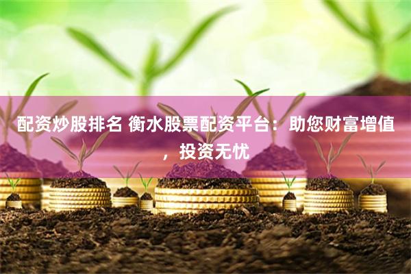 配资炒股排名 衡水股票配资平台：助您财富增值，投资无忧