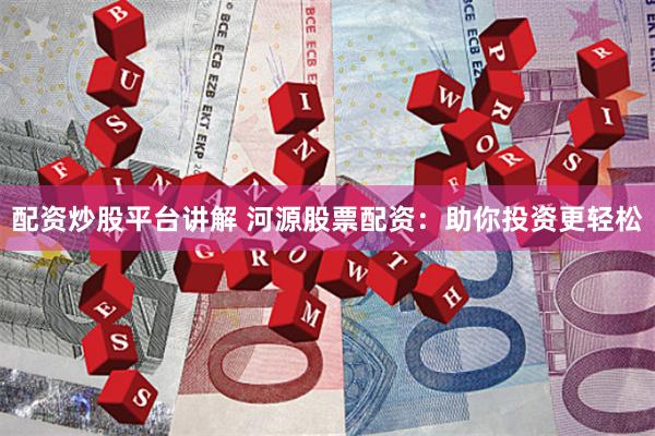 配资炒股平台讲解 河源股票配资：助你投资更轻松
