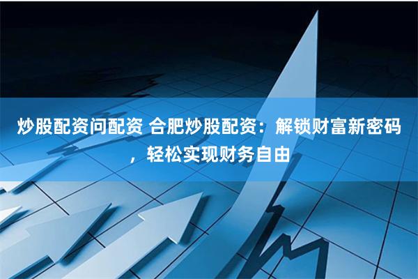 炒股配资问配资 合肥炒股配资：解锁财富新密码，轻松实现财务自由