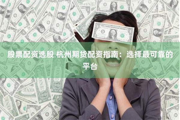 股票配资选股 杭州期货配资指南：选择最可靠的平台
