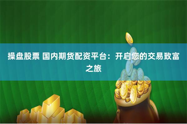 操盘股票 国内期货配资平台：开启您的交易致富之旅