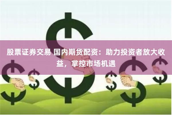 股票证券交易 国内期货配资：助力投资者放大收益，掌控市场机遇