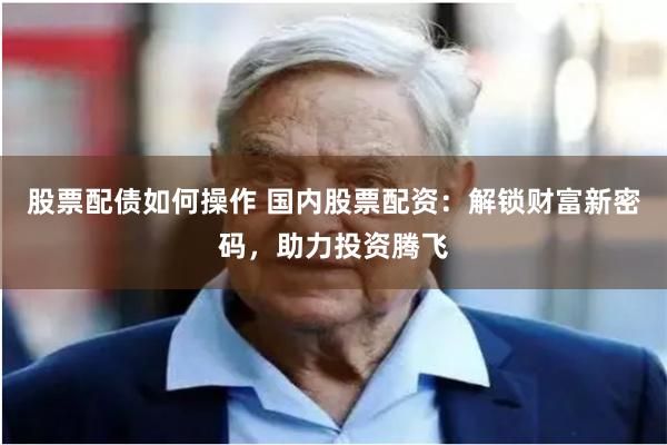 股票配债如何操作 国内股票配资：解锁财富新密码，助力投资腾飞