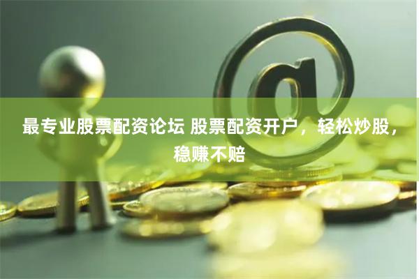 最专业股票配资论坛 股票配资开户，轻松炒股，稳赚不赔