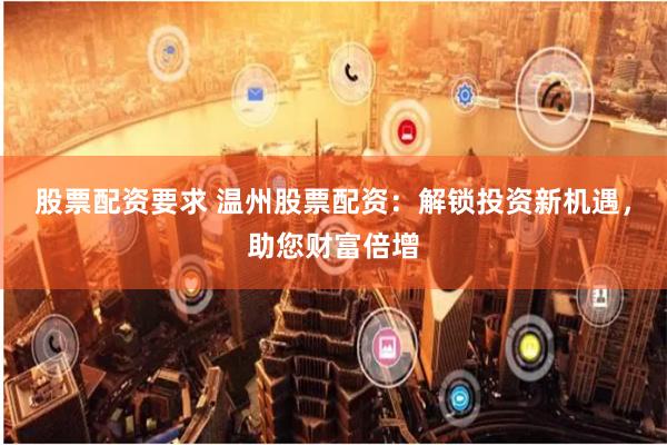 股票配资要求 温州股票配资：解锁投资新机遇，助您财富倍增