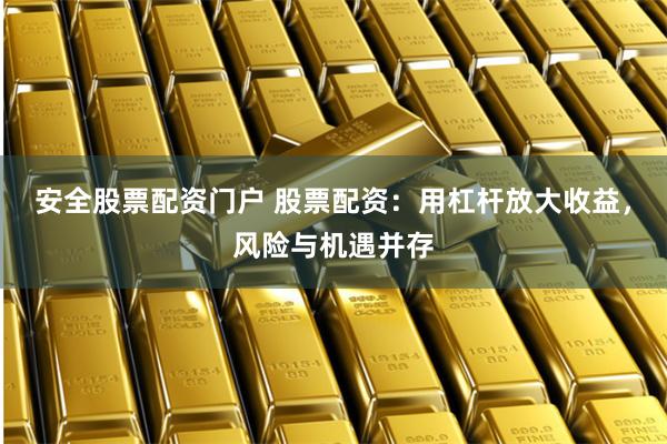 安全股票配资门户 股票配资：用杠杆放大收益，风险与机遇并存