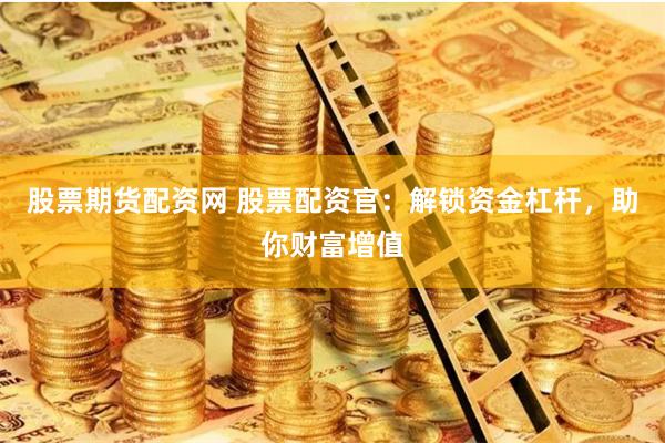 股票期货配资网 股票配资官：解锁资金杠杆，助你财富增值