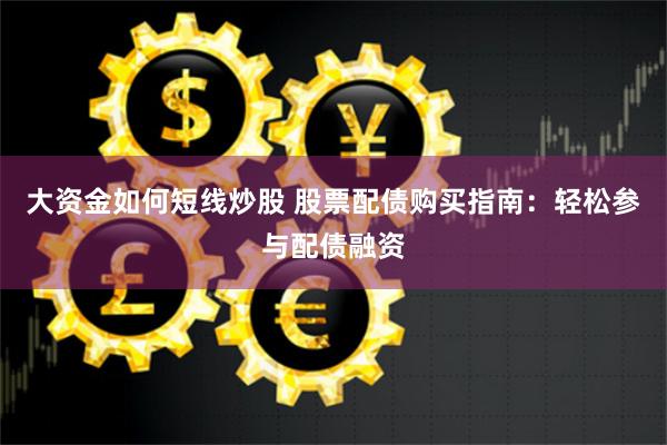 大资金如何短线炒股 股票配债购买指南：轻松参与配债融资