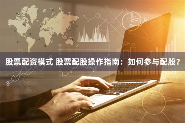 股票配资模式 股票配股操作指南：如何参与配股？