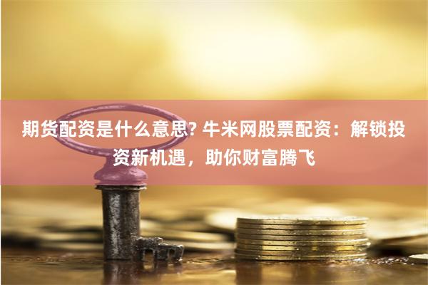 期货配资是什么意思? 牛米网股票配资：解锁投资新机遇，助你财富腾飞