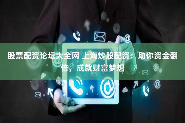 股票配资论坛大全网 上海炒股配资：助你资金翻倍，成就财富梦想