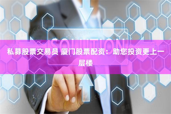 私募股票交易员 厦门股票配资：助您投资更上一层楼