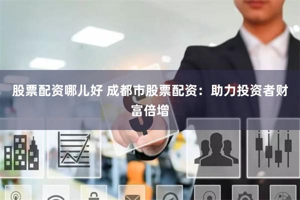 股票配资哪儿好 成都市股票配资：助力投资者财富倍增