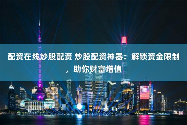 配资在线炒股配资 炒股配资神器：解锁资金限制，助你财富增值