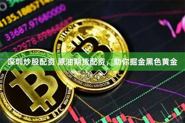深圳炒股配资 原油期货配资，助你掘金黑色黄金