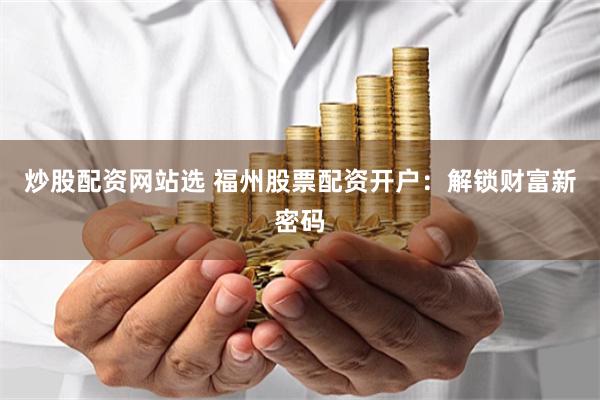炒股配资网站选 福州股票配资开户：解锁财富新密码